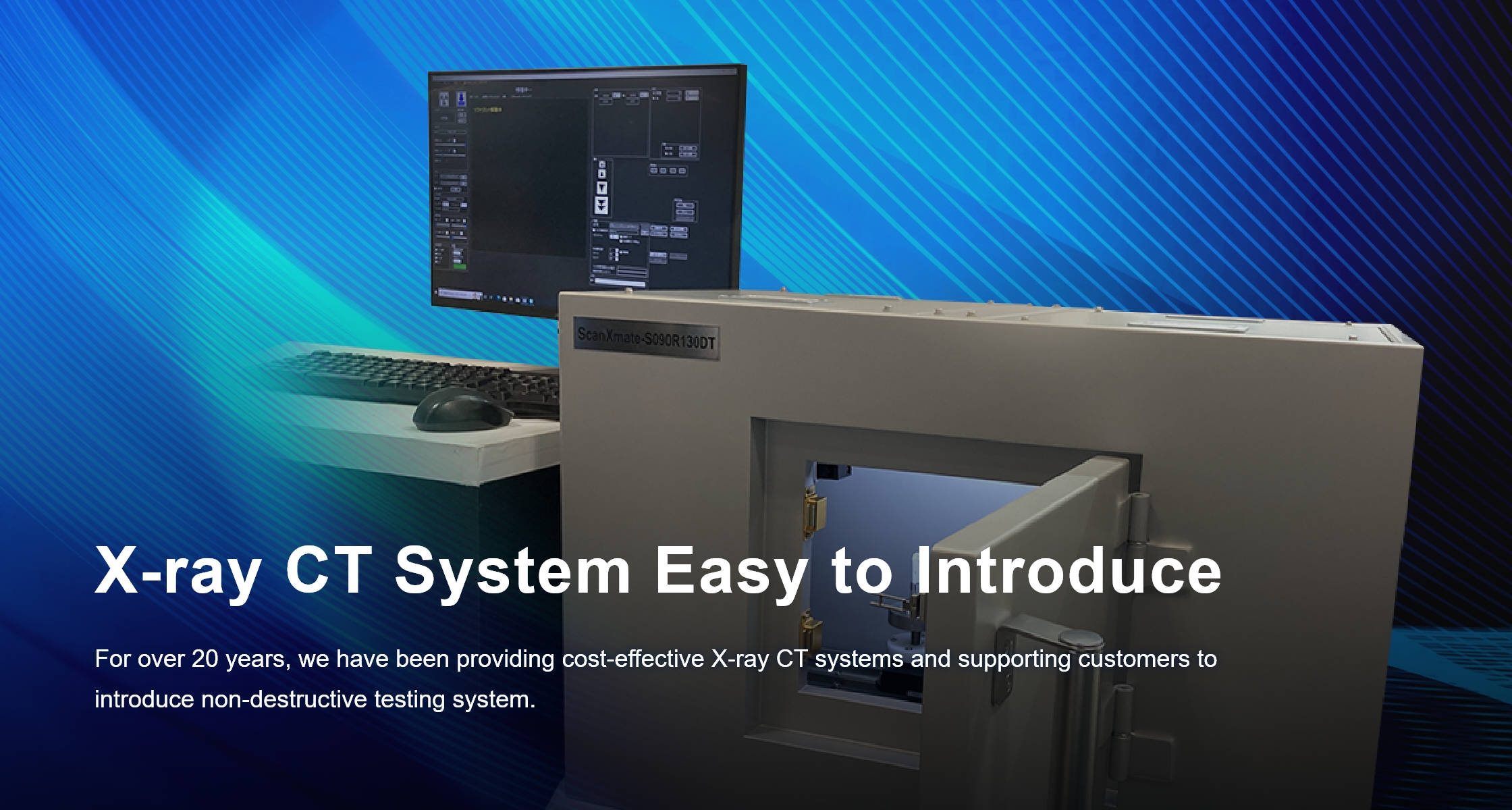 X-ray CT System Easy to Introduce. For over 20 years, we have been providing cost-effective X-ray CT systems and supporting customers to introduce non-destructive testing system.